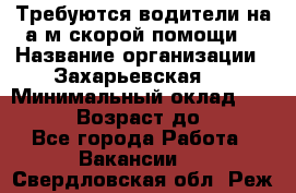 Требуются водители на а/м скорой помощи. › Название организации ­ Захарьевская 8 › Минимальный оклад ­ 60 000 › Возраст до ­ 60 - Все города Работа » Вакансии   . Свердловская обл.,Реж г.